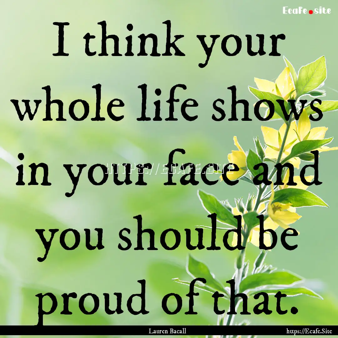 I think your whole life shows in your face.... : Quote by Lauren Bacall