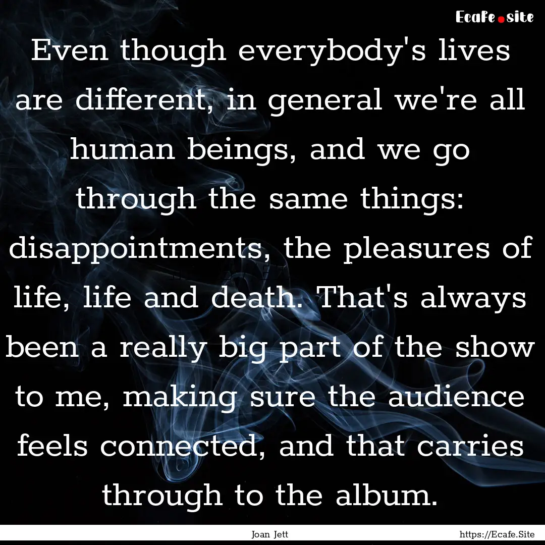 Even though everybody's lives are different,.... : Quote by Joan Jett