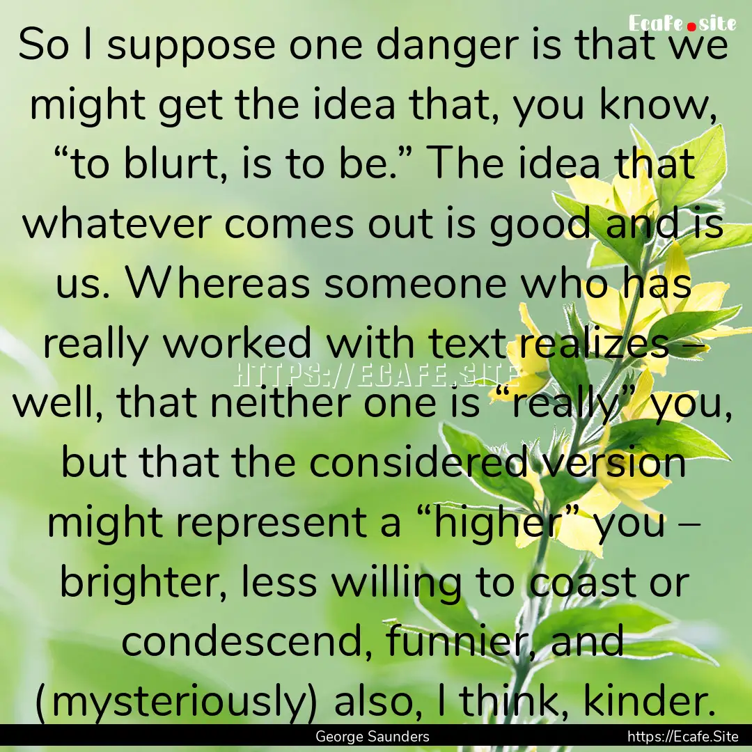 So I suppose one danger is that we might.... : Quote by George Saunders