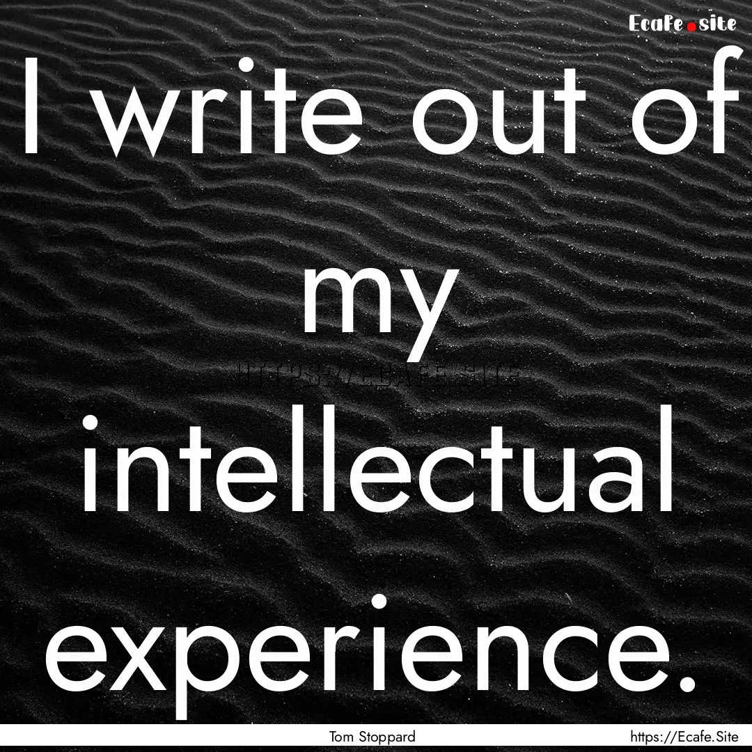 I write out of my intellectual experience..... : Quote by Tom Stoppard