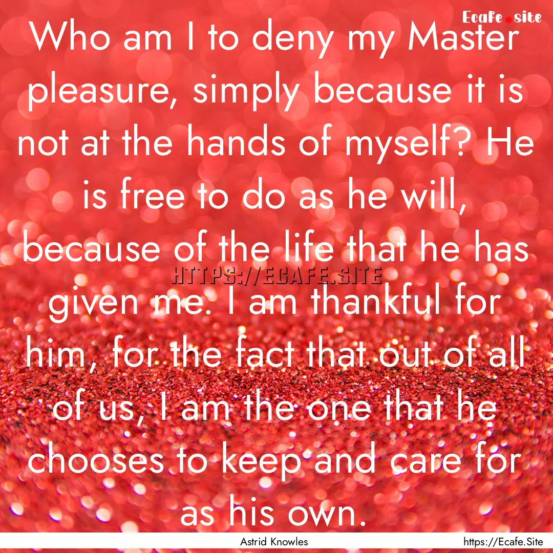 Who am I to deny my Master pleasure, simply.... : Quote by Astrid Knowles