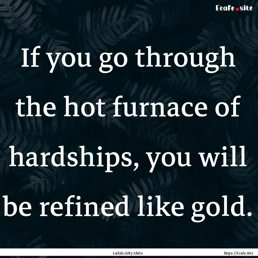 If you go through the hot furnace of hardships,.... : Quote by Lailah Gifty Akita