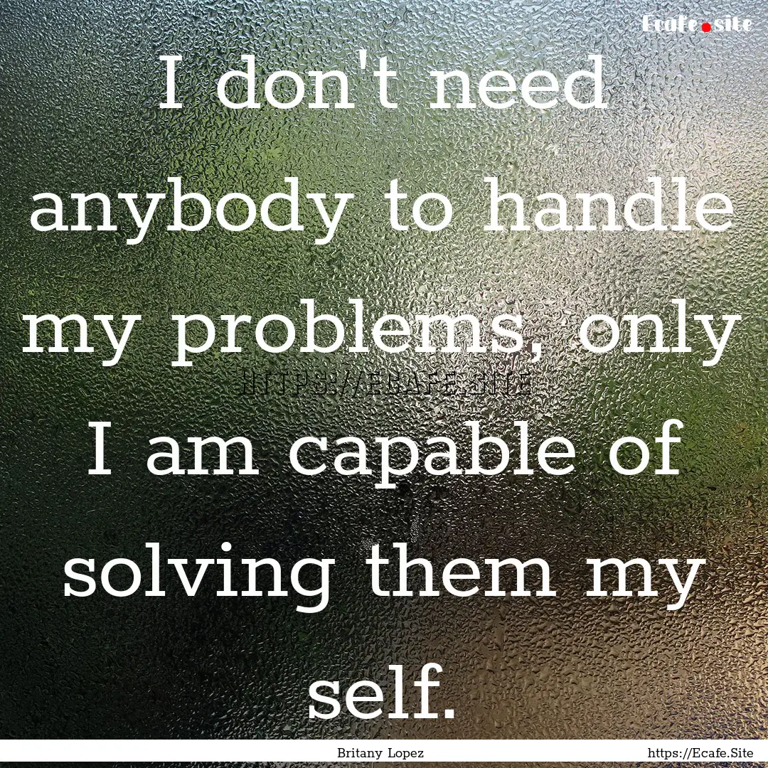 I don't need anybody to handle my problems,.... : Quote by Britany Lopez