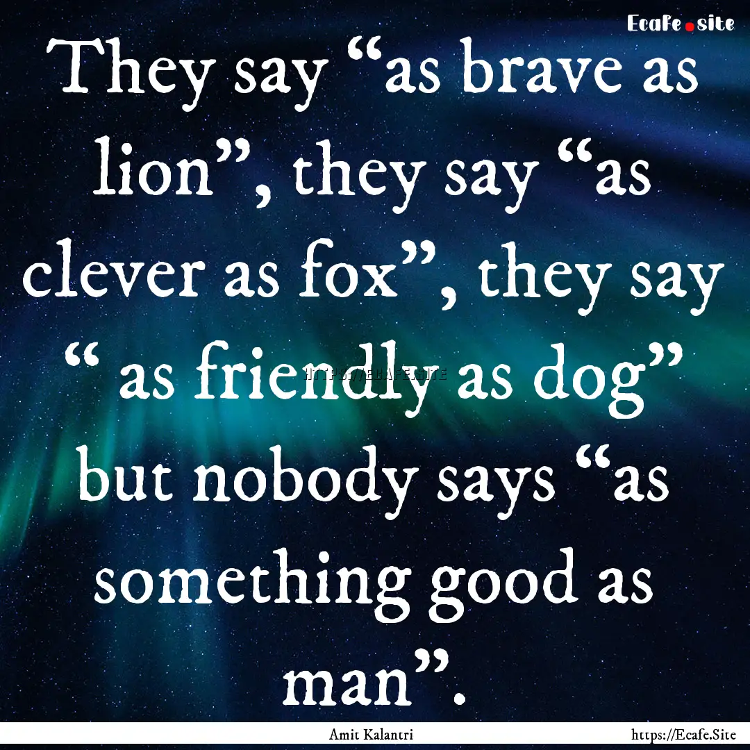 They say “as brave as lion”, they say.... : Quote by Amit Kalantri