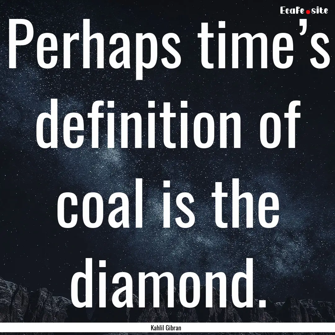 Perhaps time’s definition of coal is the.... : Quote by Kahlil Gibran