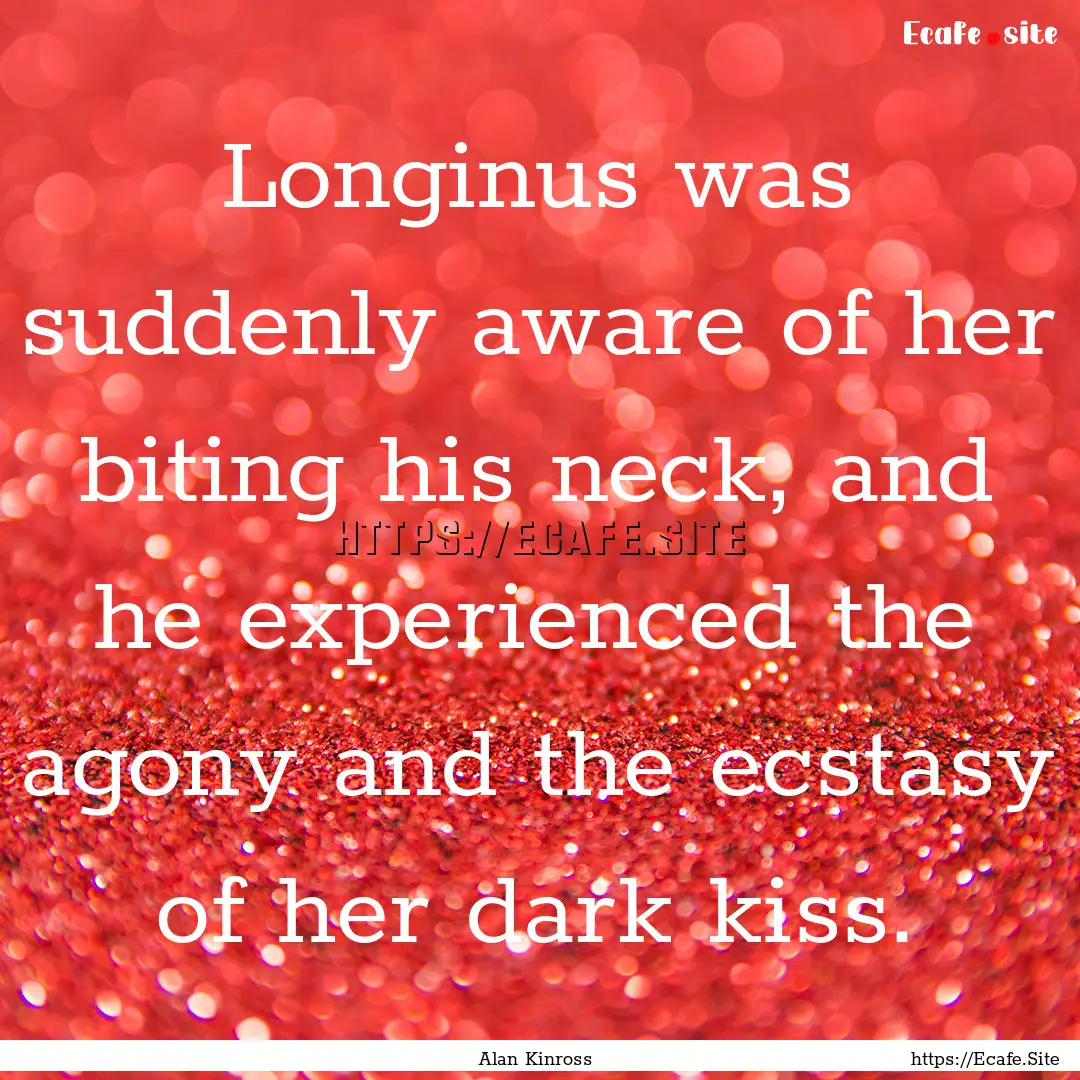 Longinus was suddenly aware of her biting.... : Quote by Alan Kinross