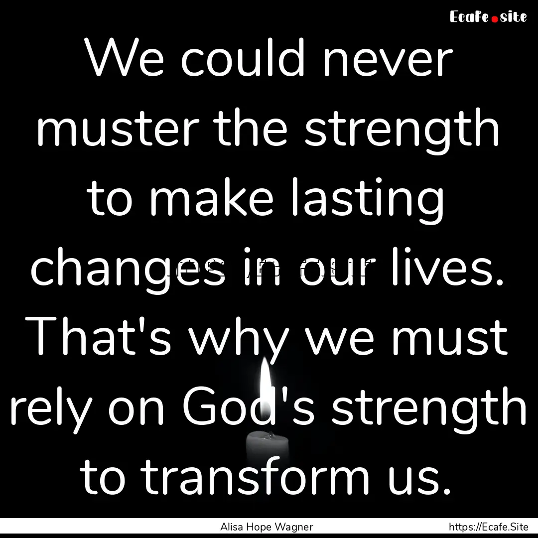 We could never muster the strength to make.... : Quote by Alisa Hope Wagner