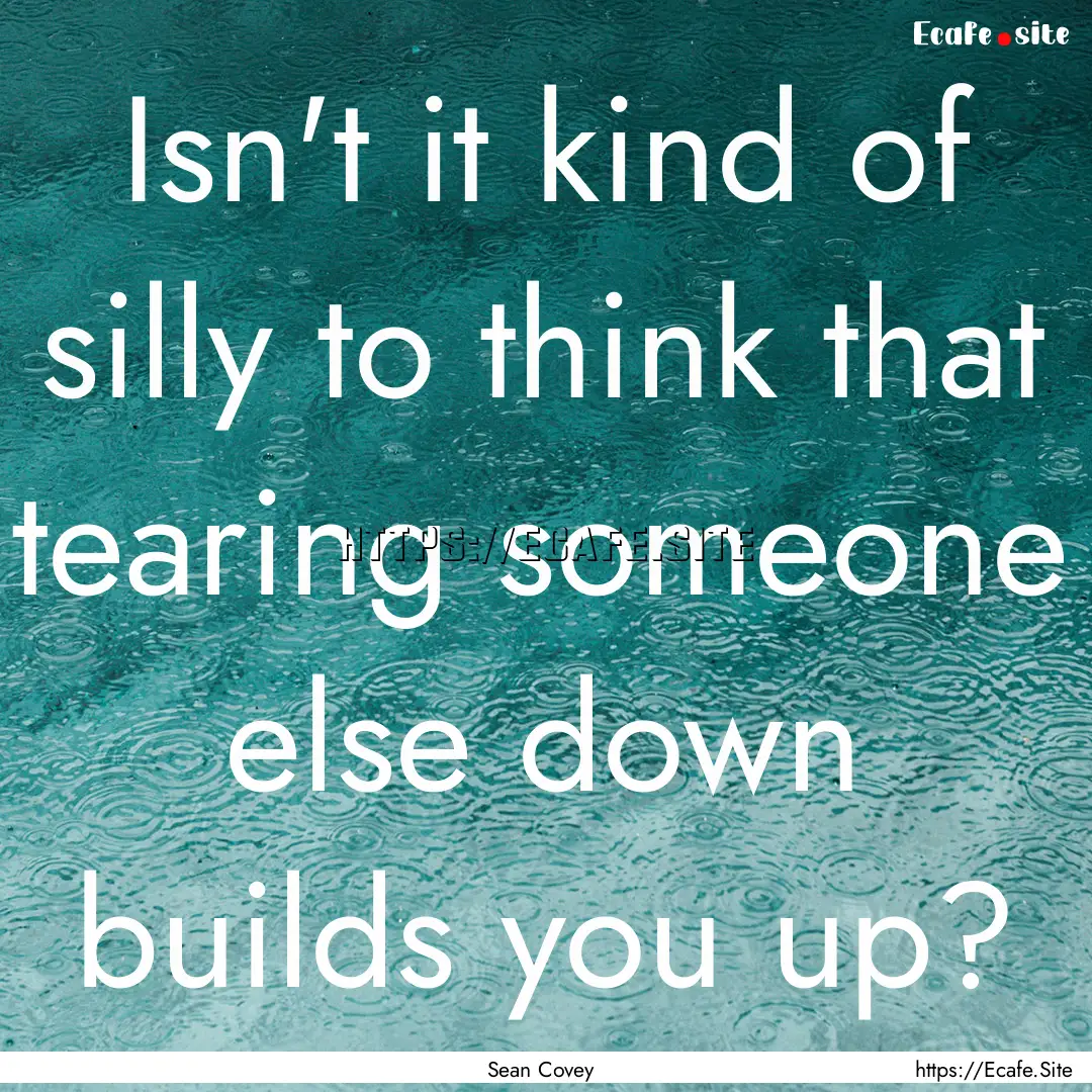 Isn't it kind of silly to think that tearing.... : Quote by Sean Covey