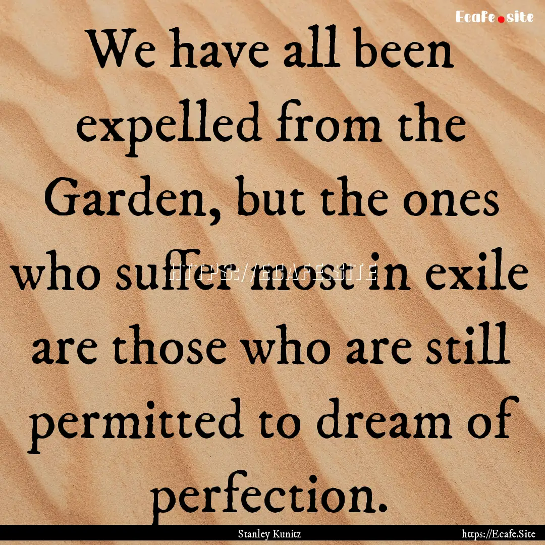 We have all been expelled from the Garden,.... : Quote by Stanley Kunitz