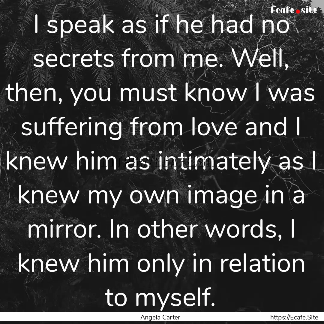 I speak as if he had no secrets from me..... : Quote by Angela Carter