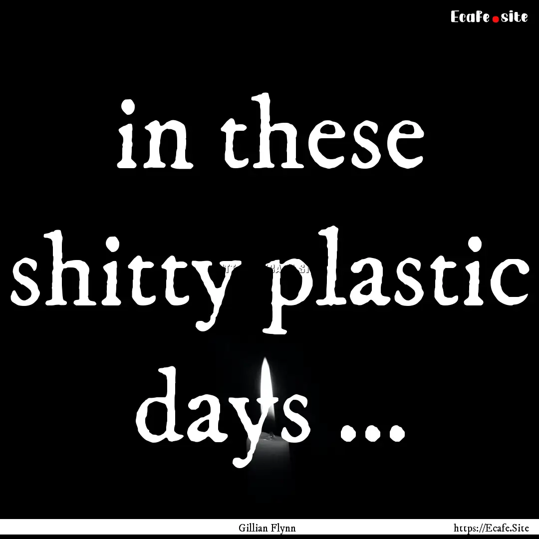 in these shitty plastic days ... : Quote by Gillian Flynn