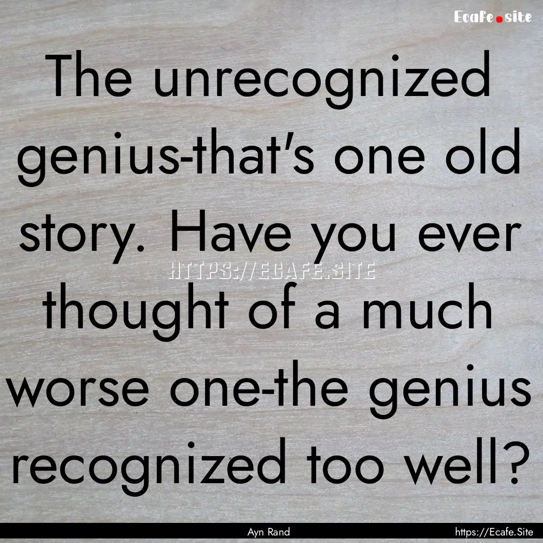 The unrecognized genius-that's one old story..... : Quote by Ayn Rand