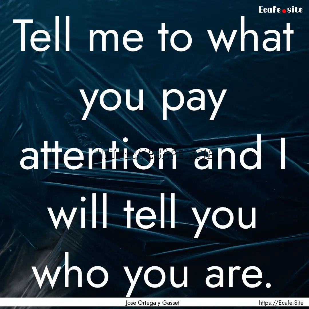 Tell me to what you pay attention and I will.... : Quote by Jose Ortega y Gasset