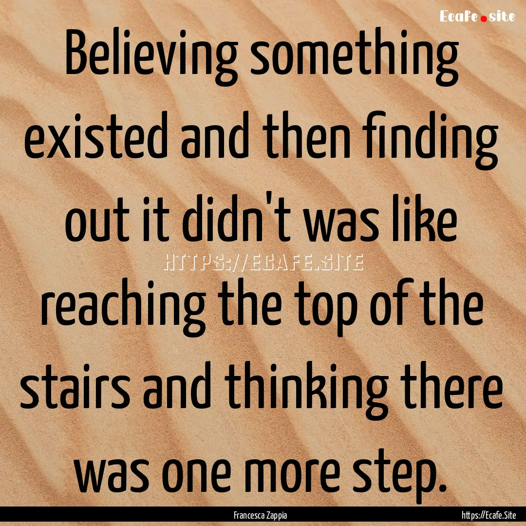 Believing something existed and then finding.... : Quote by Francesca Zappia