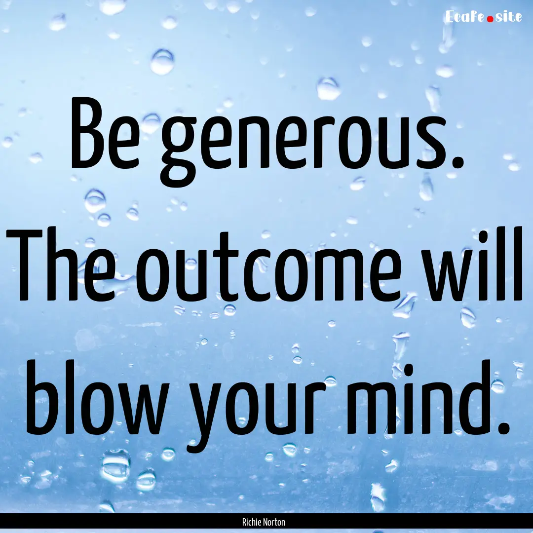 Be generous. The outcome will blow your mind..... : Quote by Richie Norton