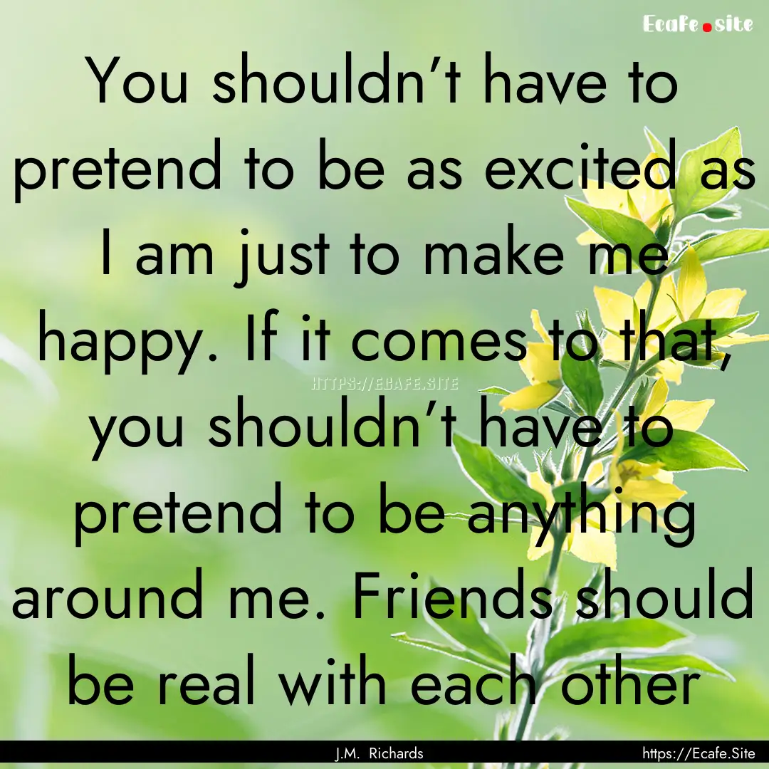 You shouldn’t have to pretend to be as.... : Quote by J.M. Richards