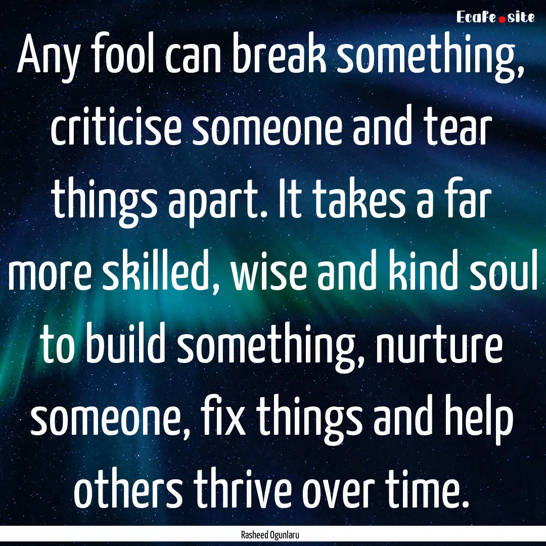 Any fool can break something, criticise someone.... : Quote by Rasheed Ogunlaru