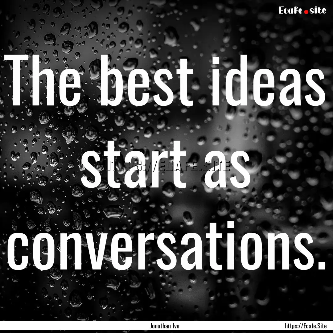 The best ideas start as conversations. : Quote by Jonathan Ive