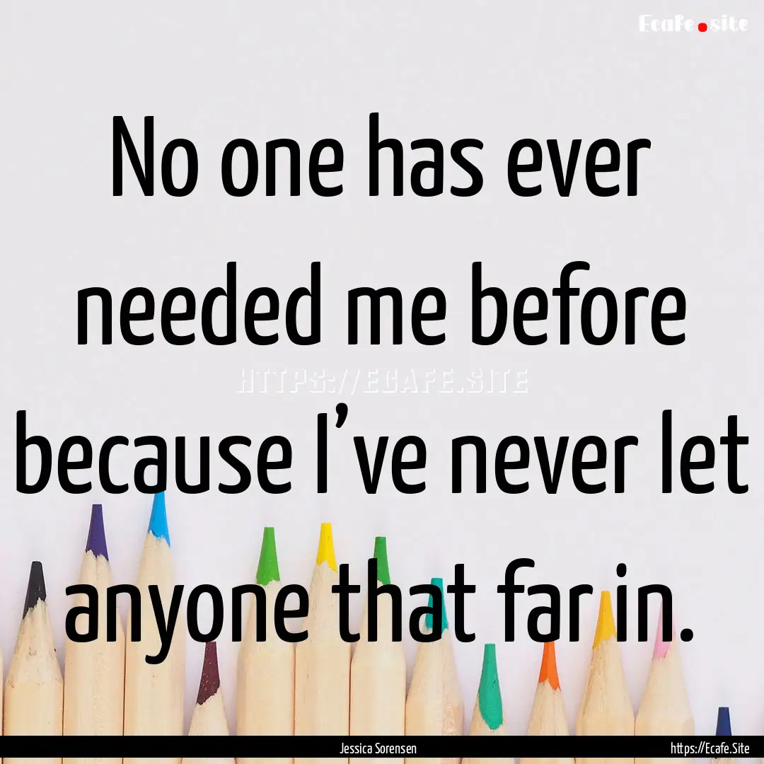 No one has ever needed me before because.... : Quote by Jessica Sorensen