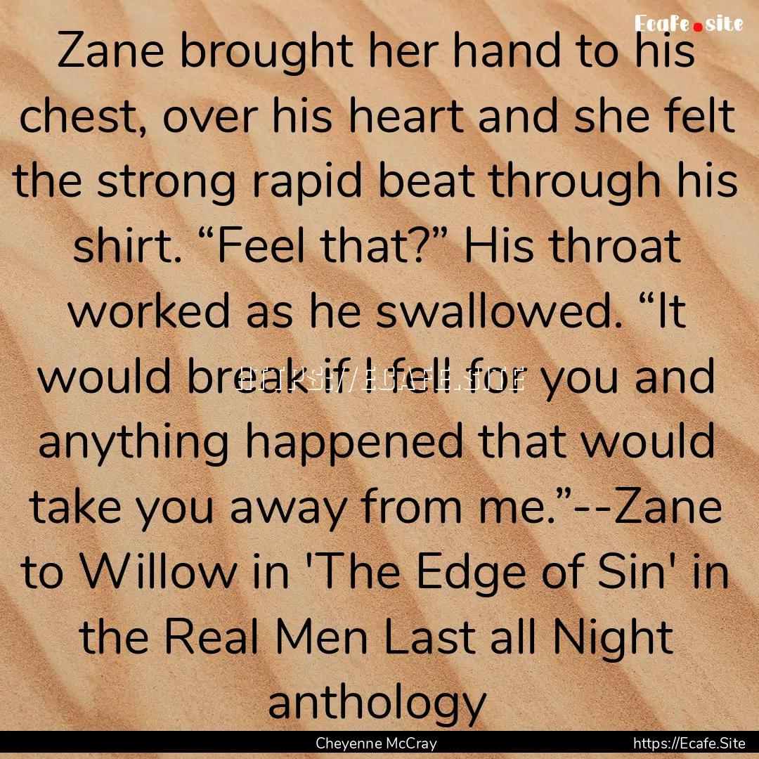 Zane brought her hand to his chest, over.... : Quote by Cheyenne McCray