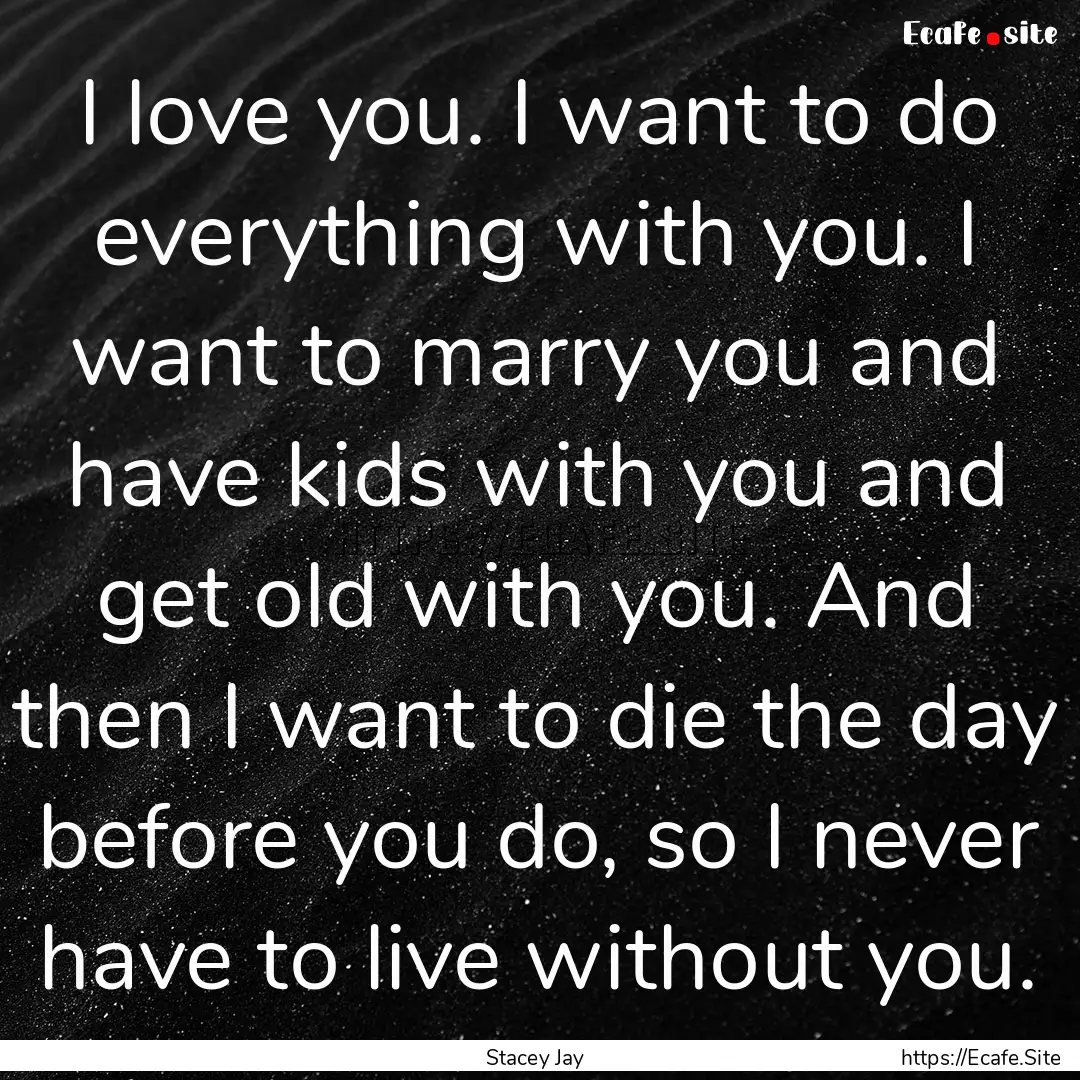 I love you. I want to do everything with.... : Quote by Stacey Jay