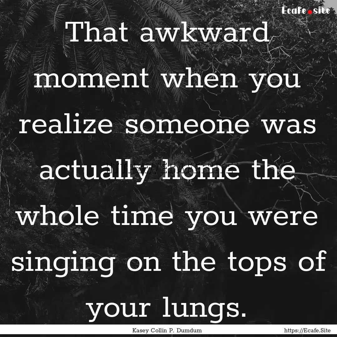 That awkward moment when you realize someone.... : Quote by Kasey Collin P. Dumdum