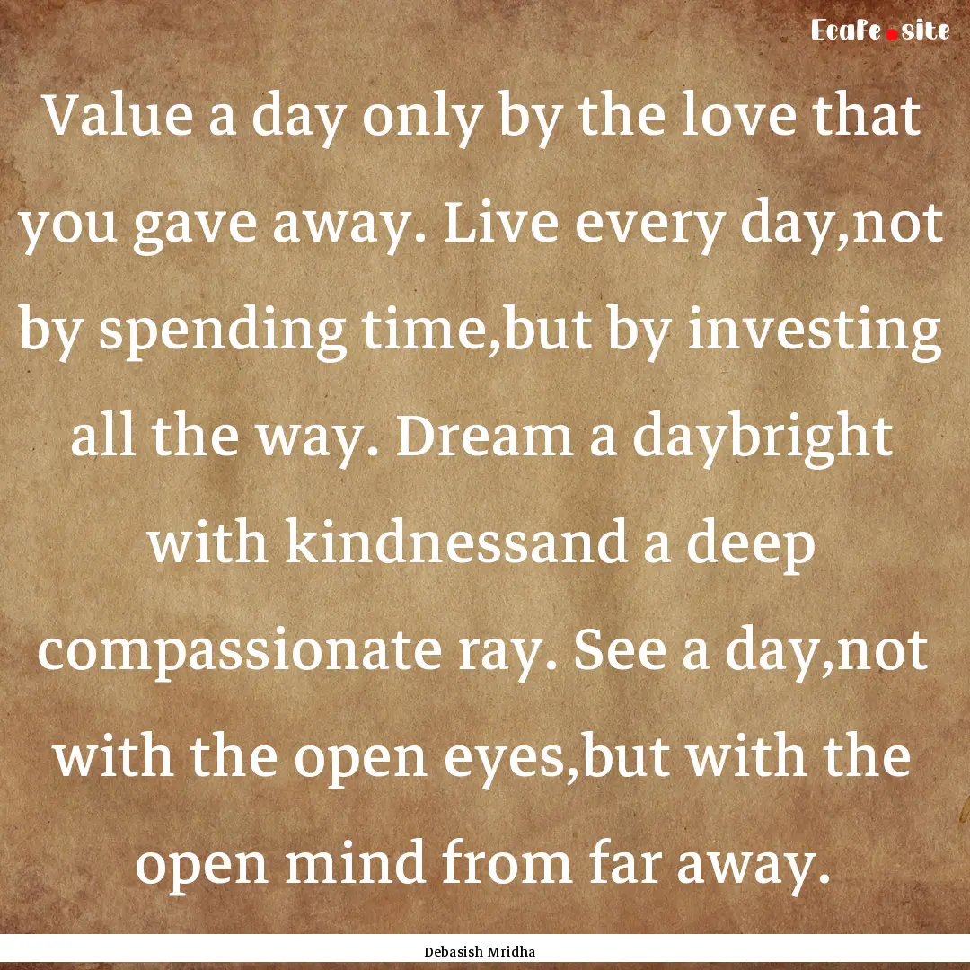 Value a day only by the love that you gave.... : Quote by Debasish Mridha