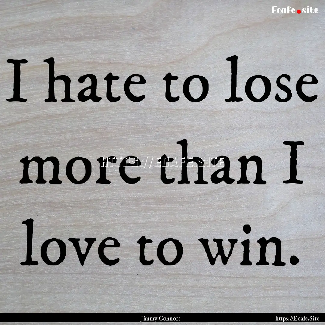 I hate to lose more than I love to win. : Quote by Jimmy Connors