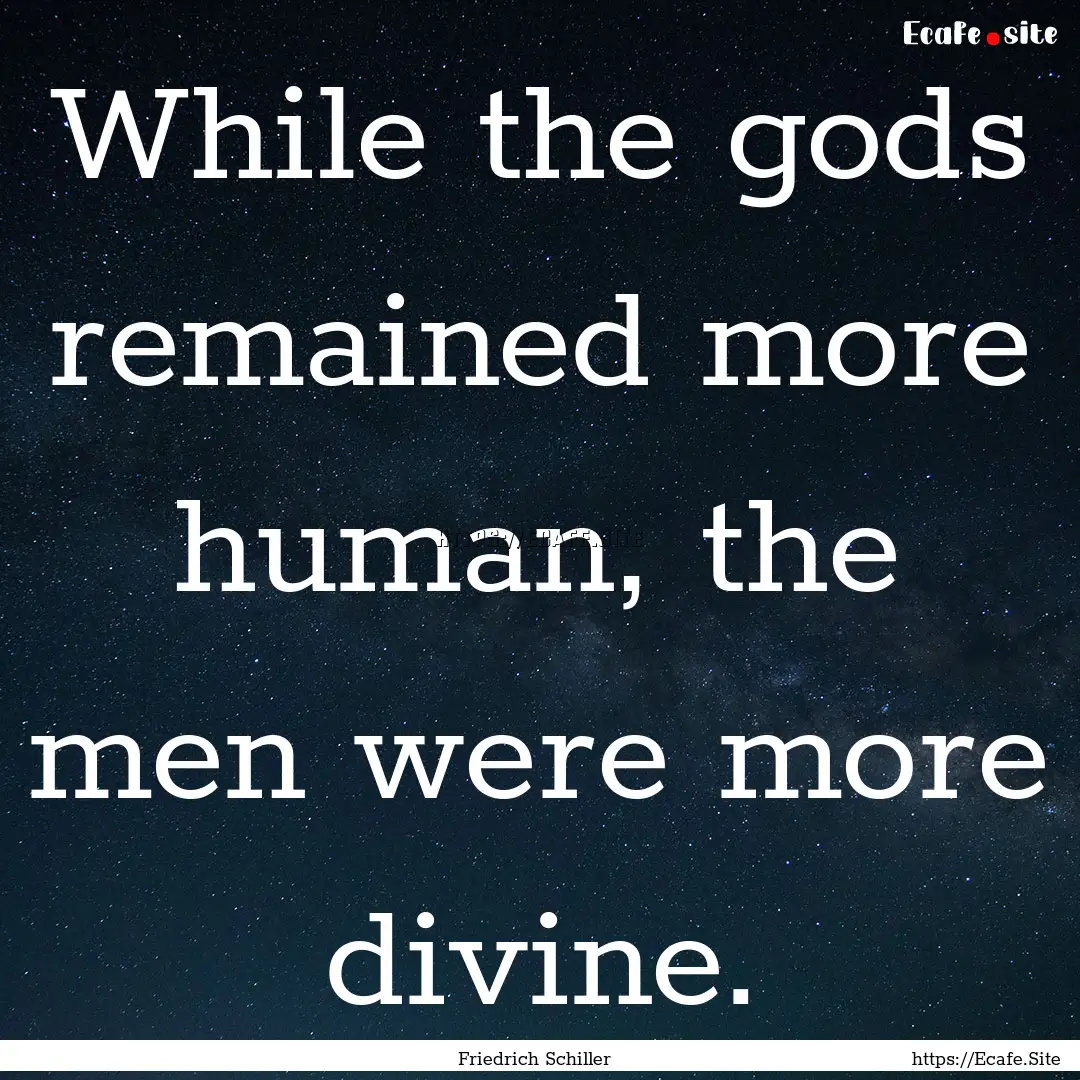 While the gods remained more human, the men.... : Quote by Friedrich Schiller