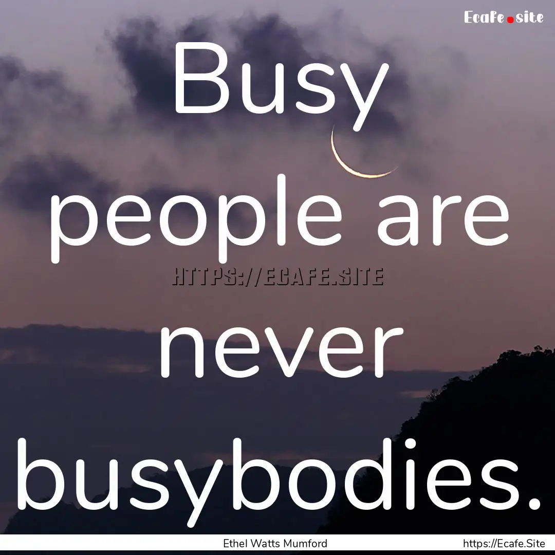 Busy people are never busybodies. : Quote by Ethel Watts Mumford