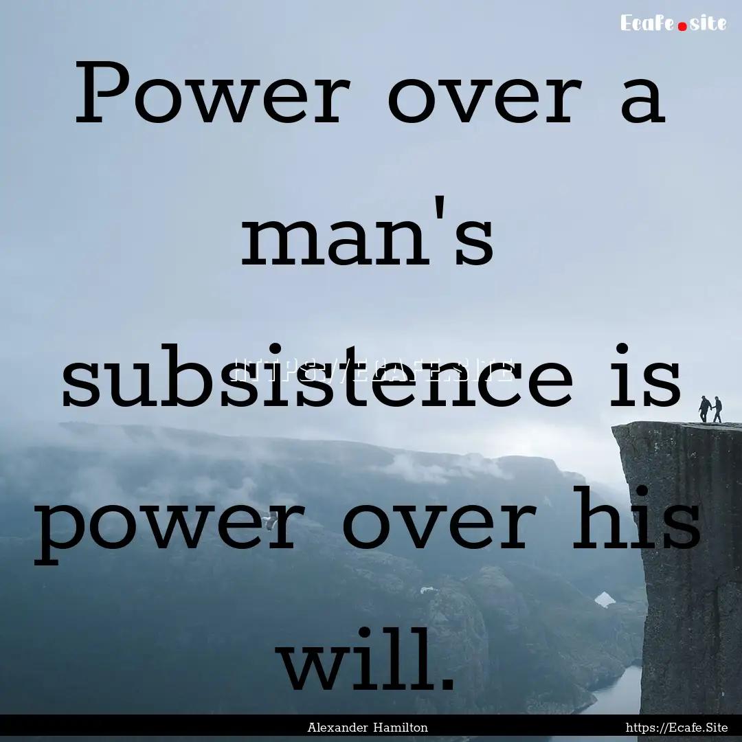 Power over a man's subsistence is power over.... : Quote by Alexander Hamilton