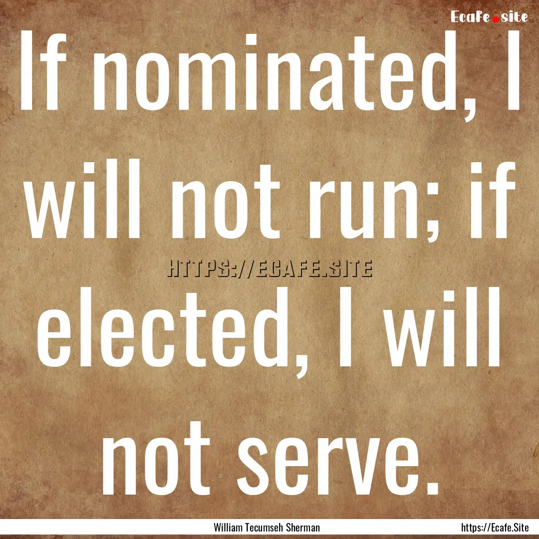 If nominated, I will not run; if elected,.... : Quote by William Tecumseh Sherman