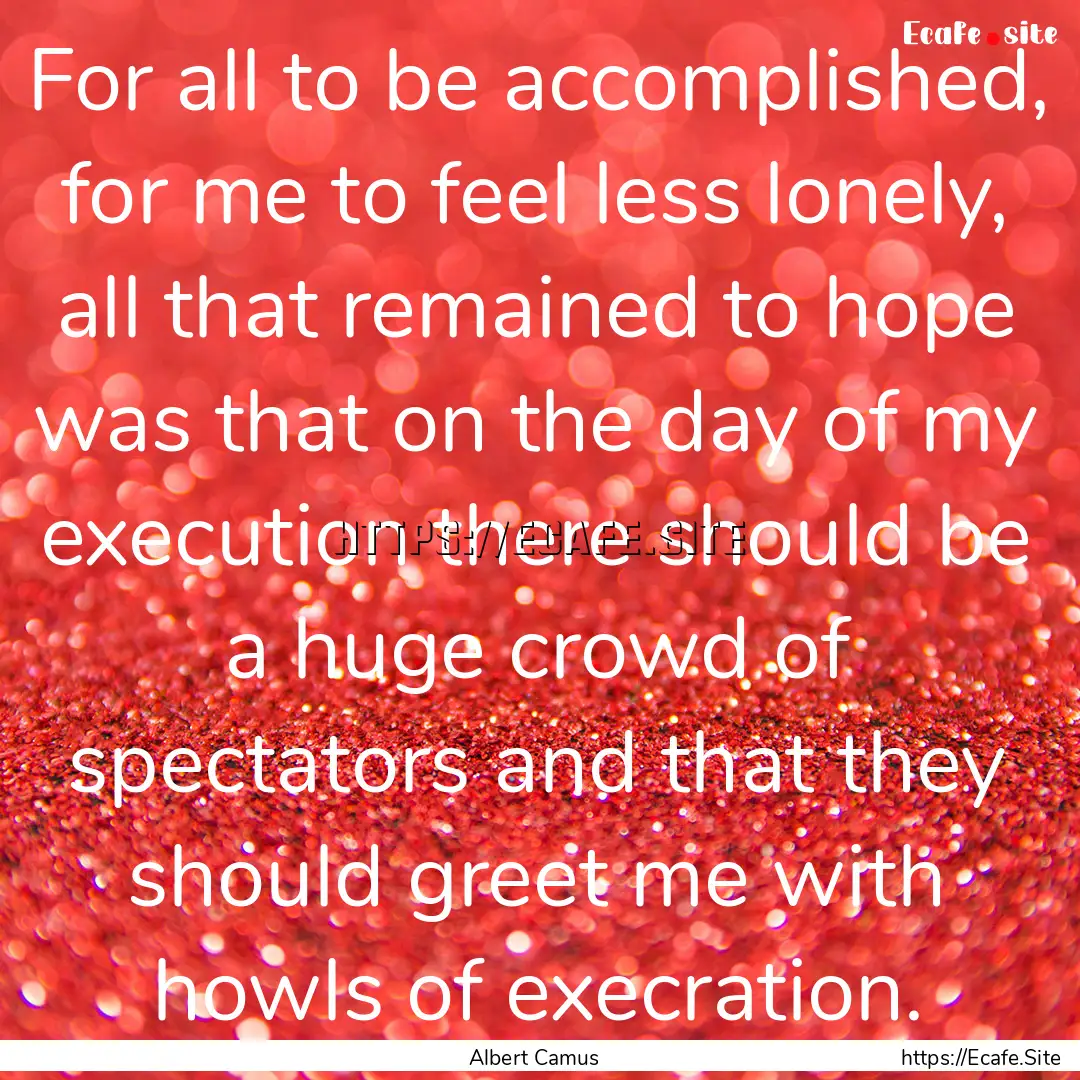 For all to be accomplished, for me to feel.... : Quote by Albert Camus