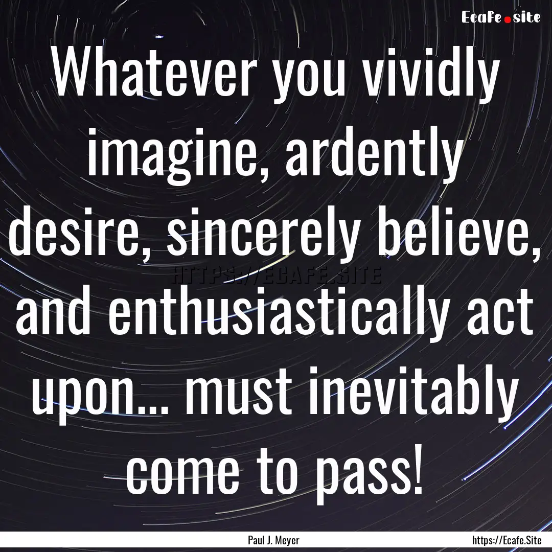 Whatever you vividly imagine, ardently desire,.... : Quote by Paul J. Meyer