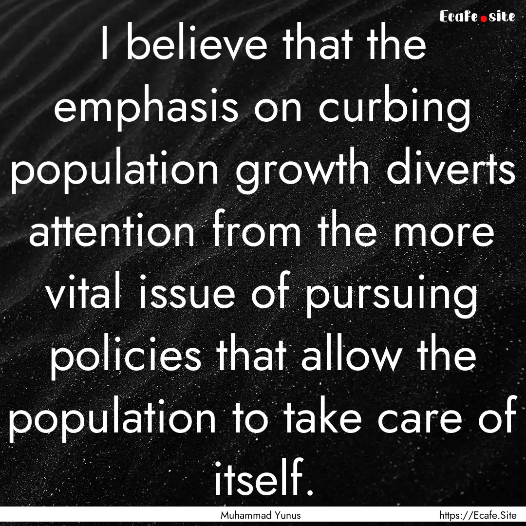 I believe that the emphasis on curbing population.... : Quote by Muhammad Yunus