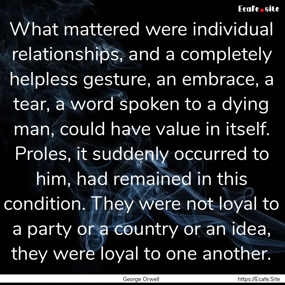 What mattered were individual relationships,.... : Quote by George Orwell