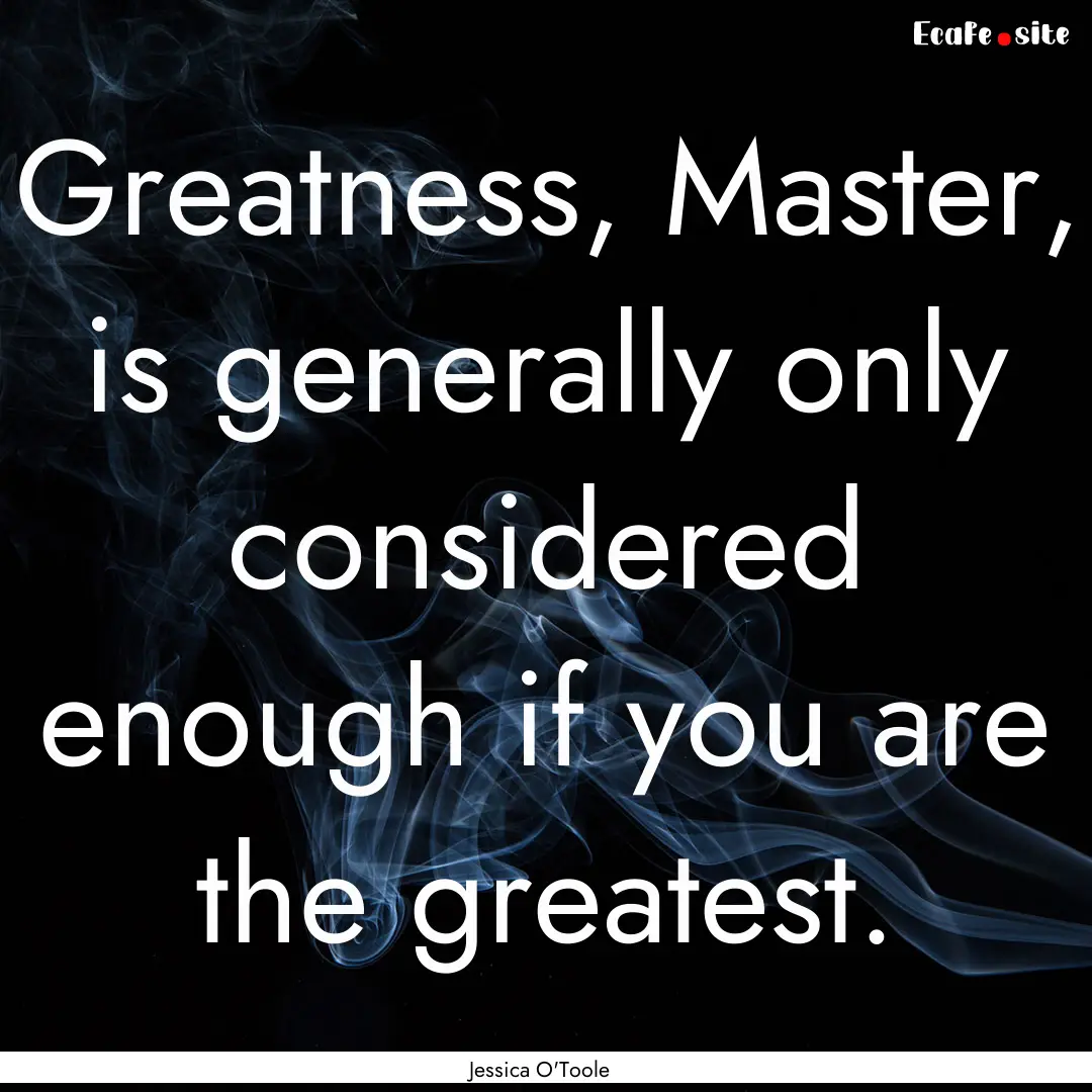 Greatness, Master, is generally only considered.... : Quote by Jessica O'Toole