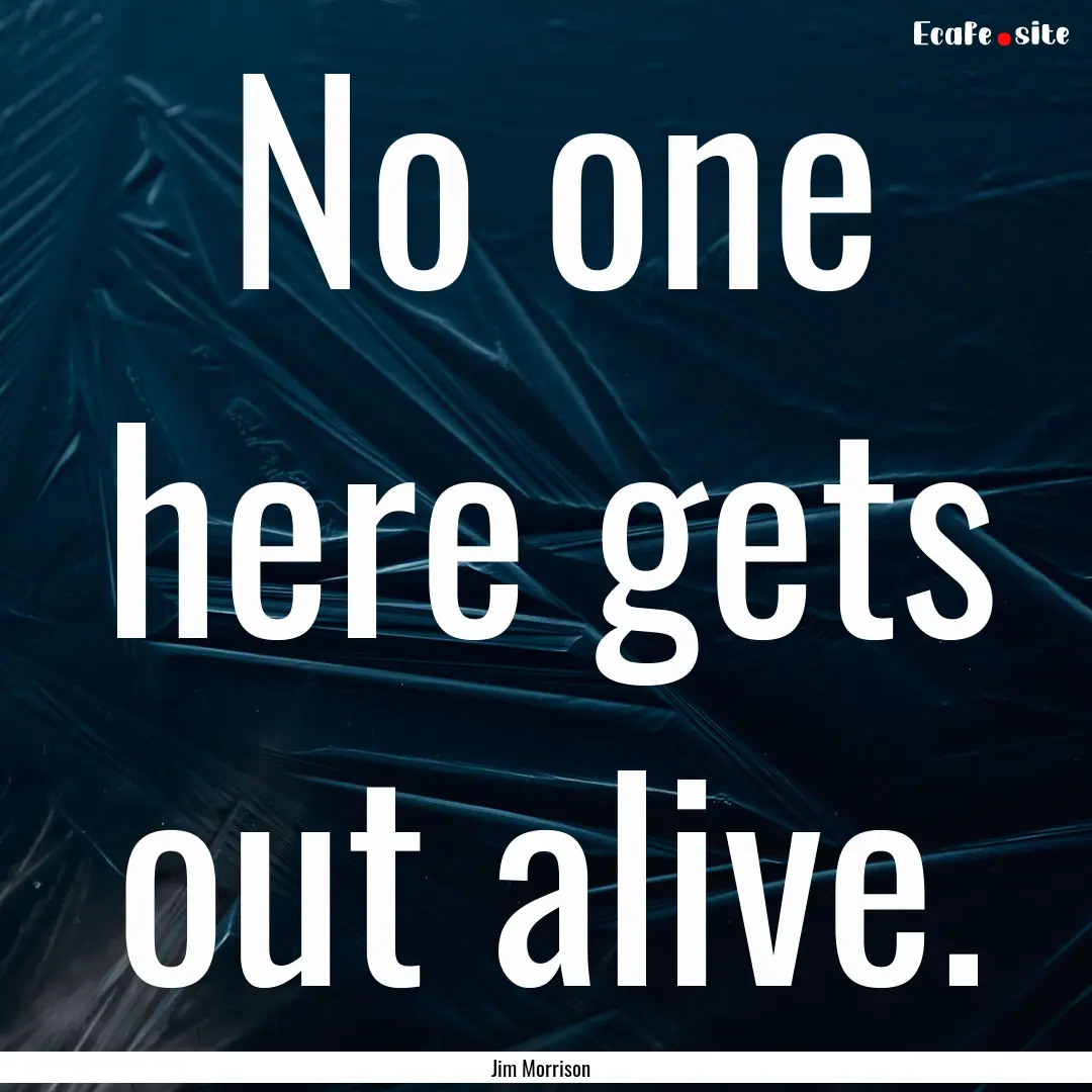 No one here gets out alive. : Quote by Jim Morrison