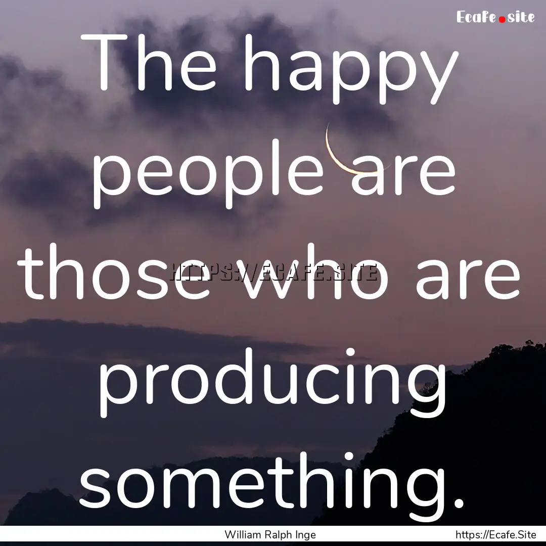 The happy people are those who are producing.... : Quote by William Ralph Inge