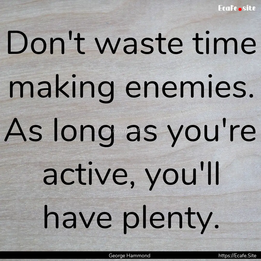 Don't waste time making enemies. As long.... : Quote by George Hammond