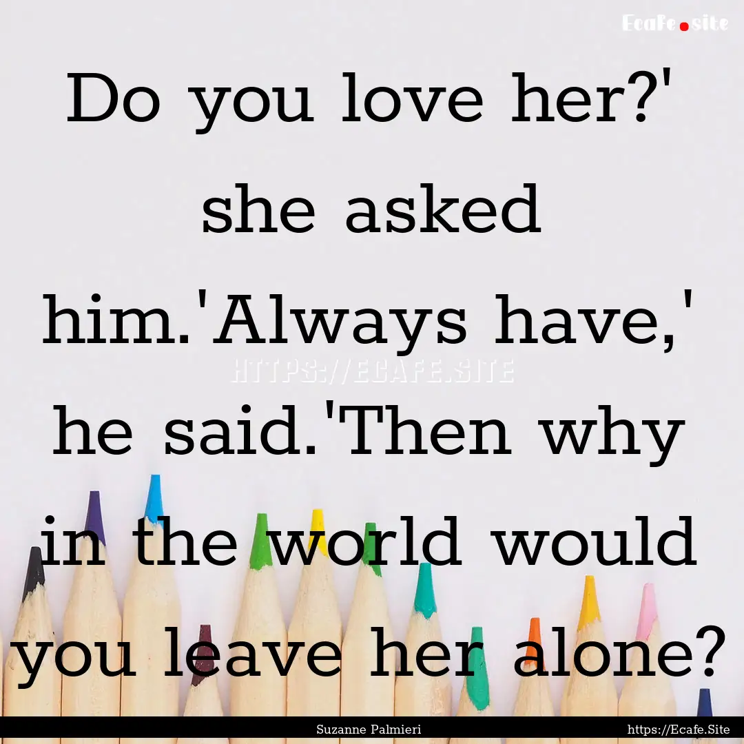 Do you love her?' she asked him.'Always have,'.... : Quote by Suzanne Palmieri