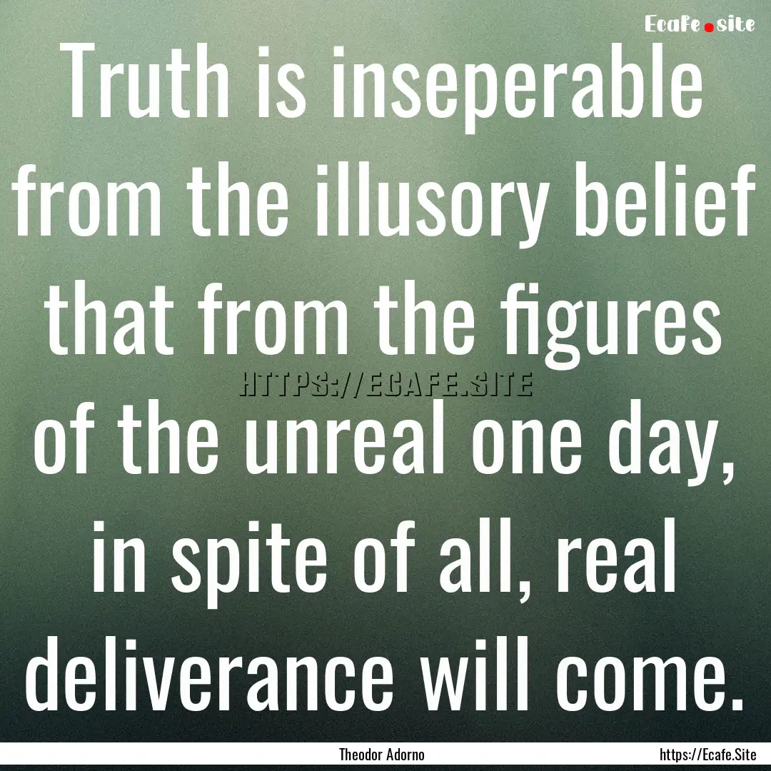 Truth is inseperable from the illusory belief.... : Quote by Theodor Adorno