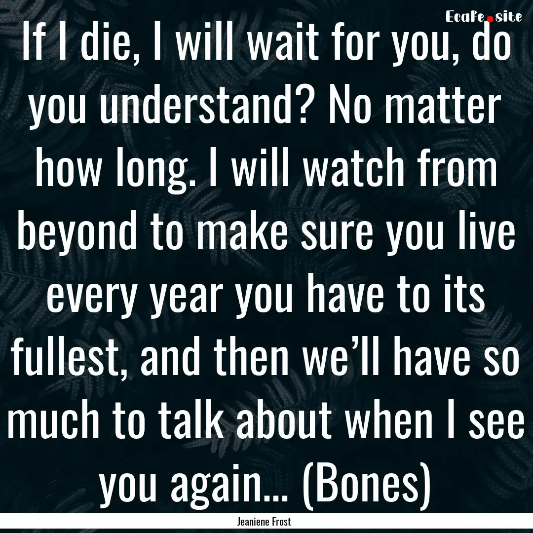 If I die, I will wait for you, do you understand?.... : Quote by Jeaniene Frost