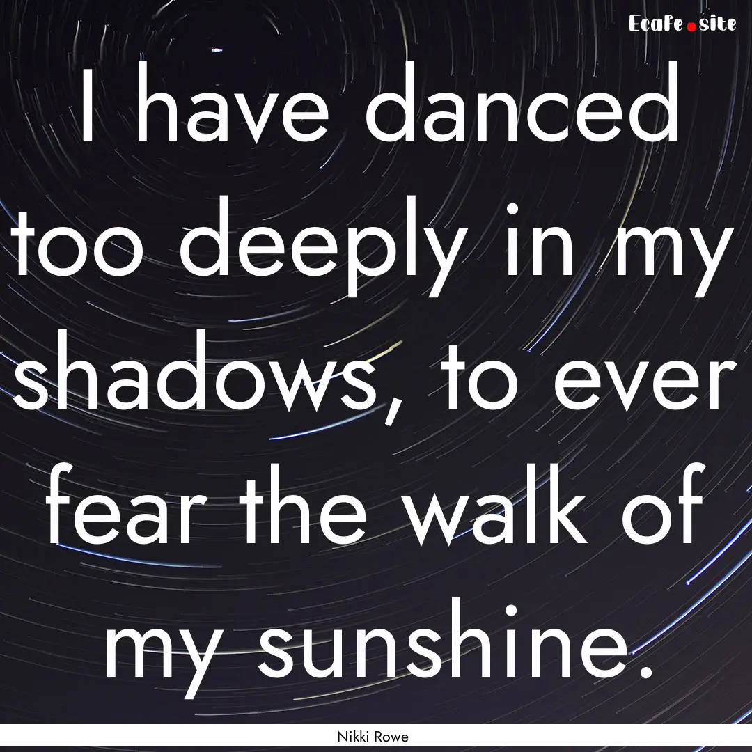 I have danced too deeply in my shadows, to.... : Quote by Nikki Rowe