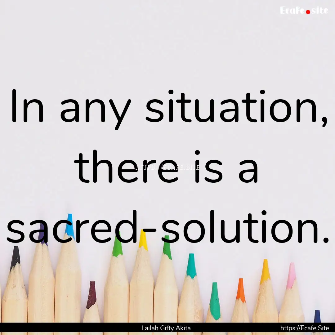 In any situation, there is a sacred-solution..... : Quote by Lailah Gifty Akita