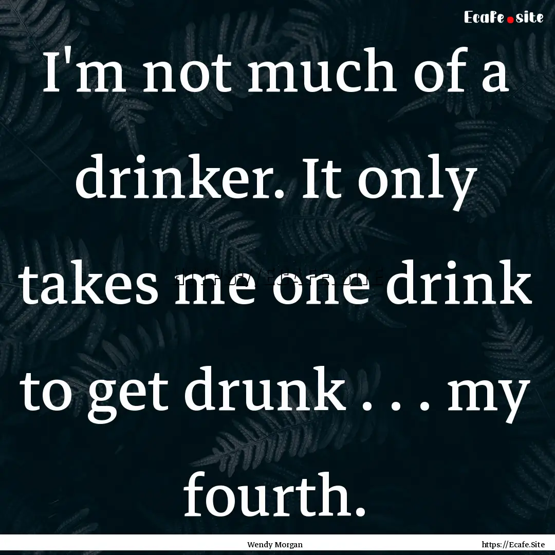 I'm not much of a drinker. It only takes.... : Quote by Wendy Morgan