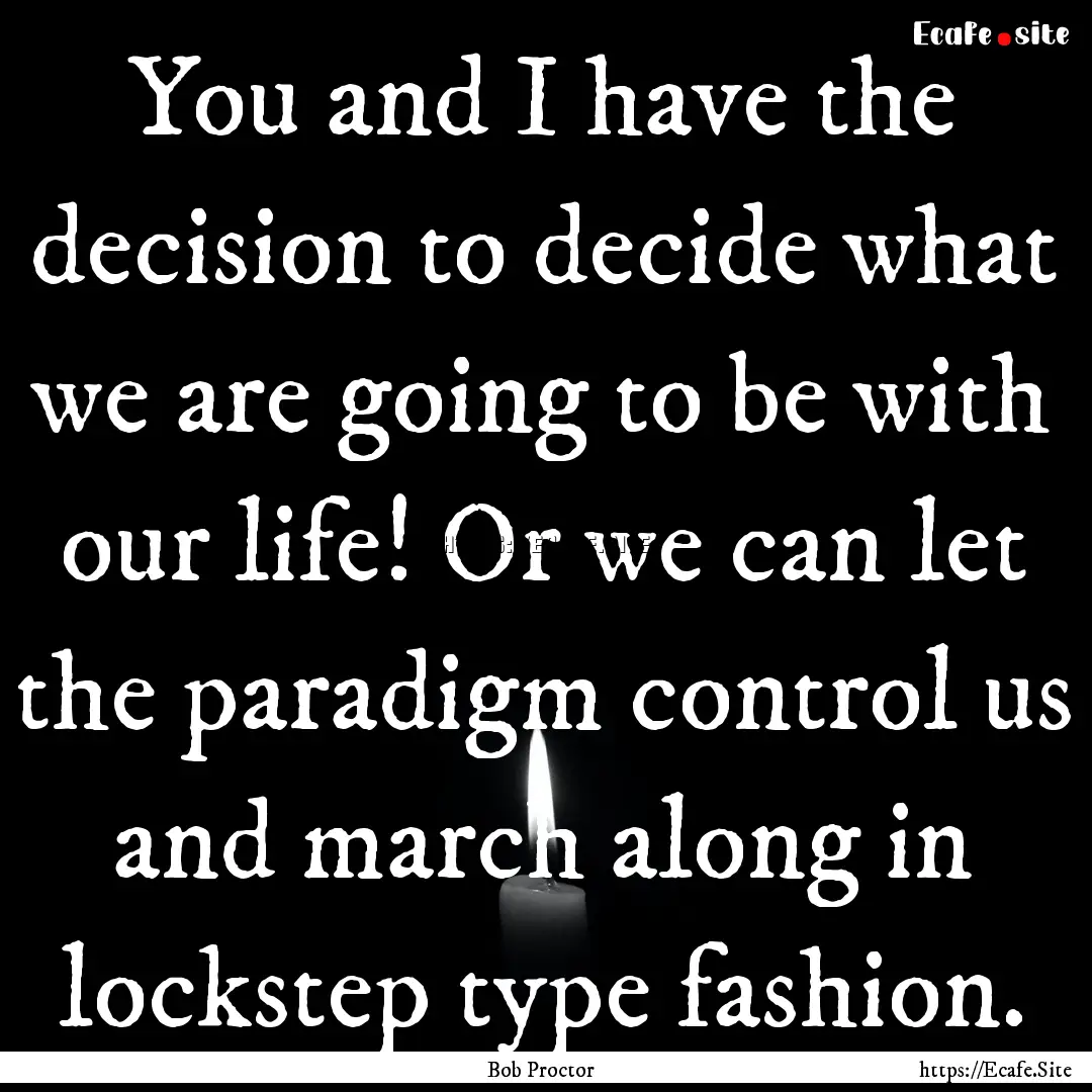 You and I have the decision to decide what.... : Quote by Bob Proctor