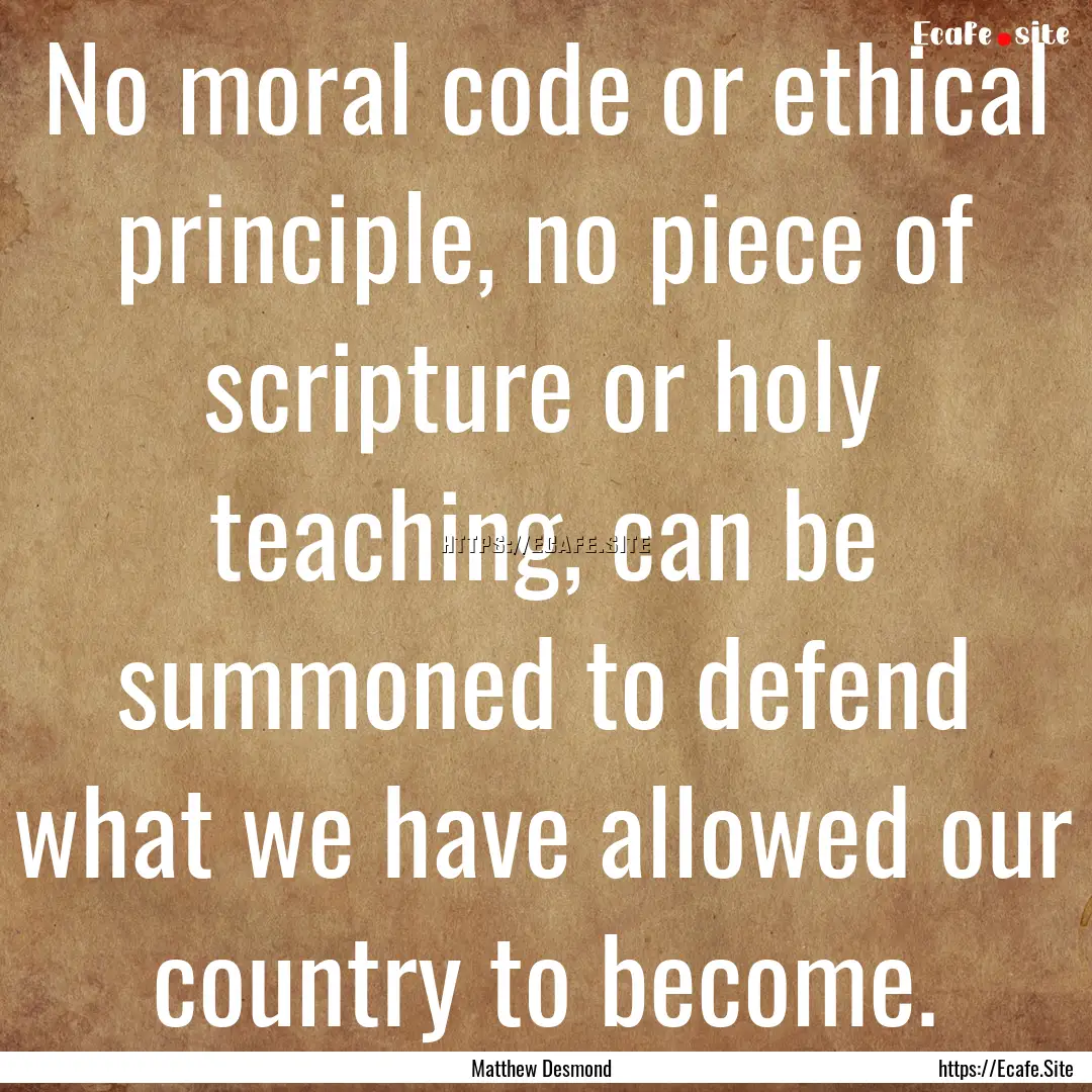 No moral code or ethical principle, no piece.... : Quote by Matthew Desmond