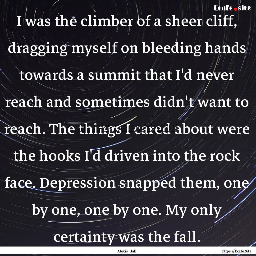 I was the climber of a sheer cliff, dragging.... : Quote by Alexis Hall