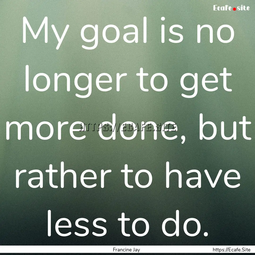 My goal is no longer to get more done, but.... : Quote by Francine Jay